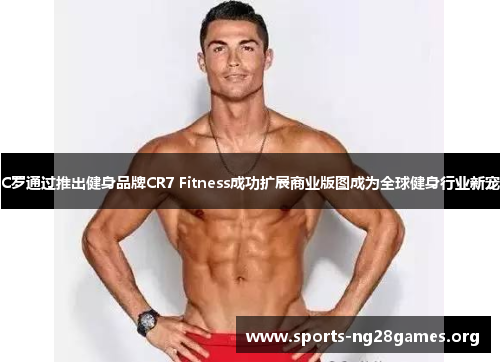 C罗通过推出健身品牌CR7 Fitness成功扩展商业版图成为全球健身行业新宠