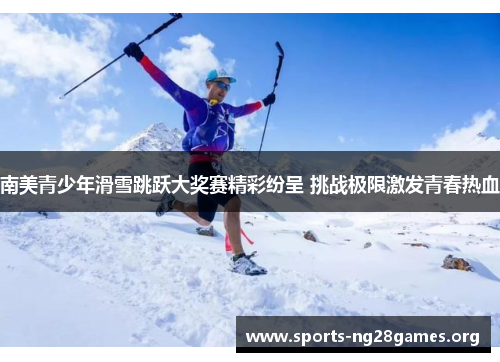 南美青少年滑雪跳跃大奖赛精彩纷呈 挑战极限激发青春热血