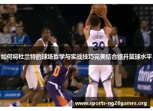 如何将杜兰特的球场哲学与实战技巧完美结合提升篮球水平