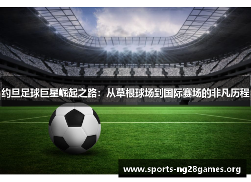 约旦足球巨星崛起之路：从草根球场到国际赛场的非凡历程
