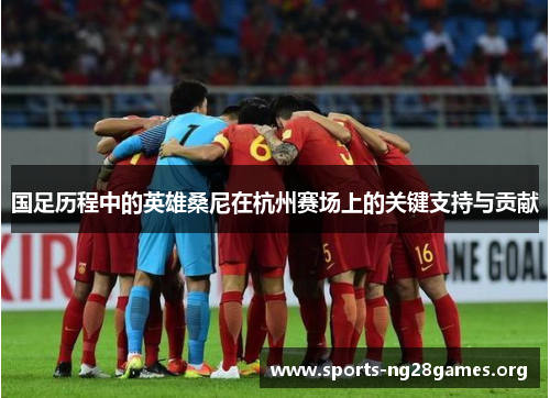 国足历程中的英雄桑尼在杭州赛场上的关键支持与贡献
