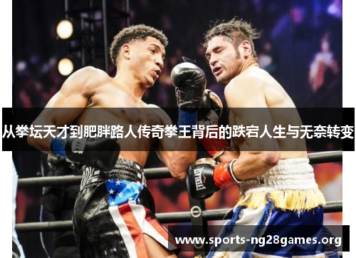 从拳坛天才到肥胖路人传奇拳王背后的跌宕人生与无奈转变