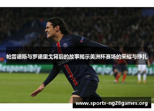 帕雷德斯与罗德里戈背后的故事揭示美洲杯赛场的荣耀与挣扎
