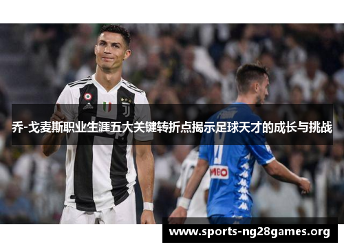 乔-戈麦斯职业生涯五大关键转折点揭示足球天才的成长与挑战