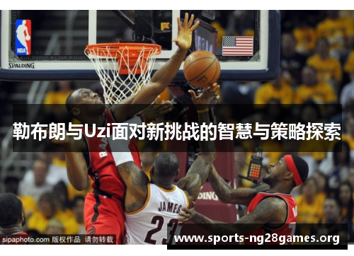 勒布朗与Uzi面对新挑战的智慧与策略探索