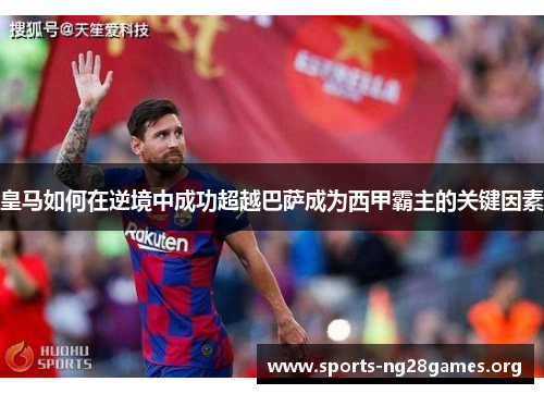 皇马如何在逆境中成功超越巴萨成为西甲霸主的关键因素