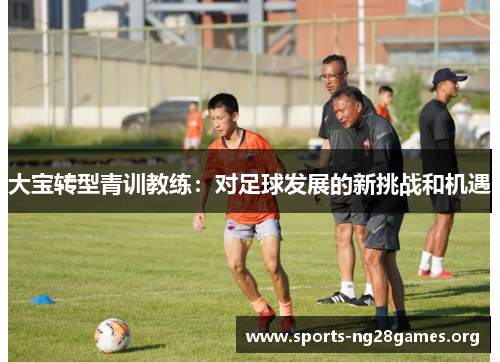 大宝转型青训教练：对足球发展的新挑战和机遇