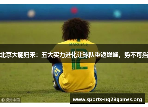 北京大腿归来：五大实力进化让球队重返巅峰，势不可挡