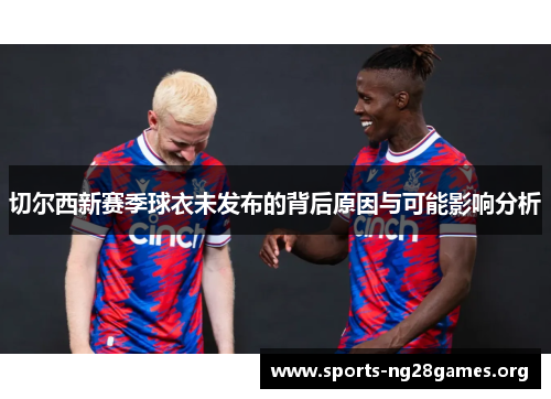 切尔西新赛季球衣未发布的背后原因与可能影响分析