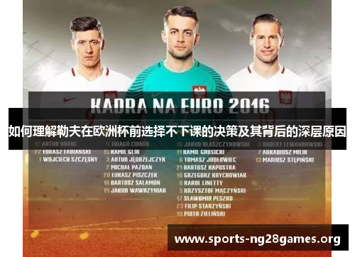 如何理解勒夫在欧洲杯前选择不下课的决策及其背后的深层原因 如何理解勒夫在欧洲杯前选择不下课的决策及其背后的深层原因