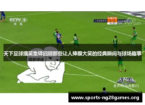 天下足球搞笑集锦回顾那些让人捧腹大笑的经典瞬间与球场趣事