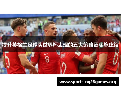 提升英格兰足球队世界杯表现的五大策略及实施建议