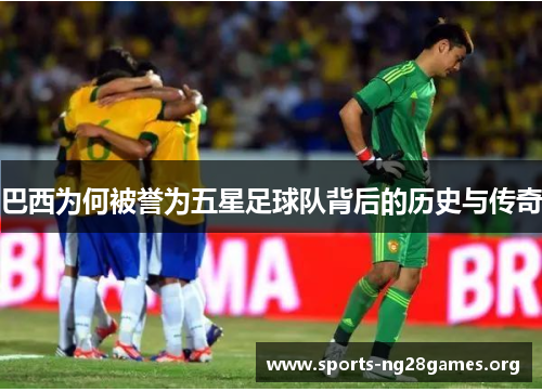巴西为何被誉为五星足球队背后的历史与传奇