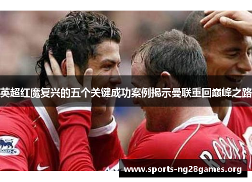 英超红魔复兴的五个关键成功案例揭示曼联重回巅峰之路