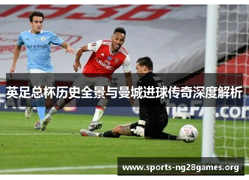 英足总杯历史全景与曼城进球传奇深度解析