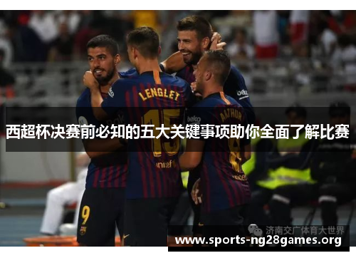 西超杯决赛前必知的五大关键事项助你全面了解比赛