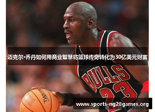 迈克尔·乔丹如何用商业智慧将篮球传奇转化为30亿美元财富 迈克尔·乔丹如何用商业智慧将篮球传奇转化为30亿美元财富