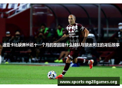 迪亚卡比缺席长达十一个月的原因是什么球队与球迷关注的背后故事 迪亚卡比缺席长达十一个月的原因是什么球队与球迷关注的背后故事
