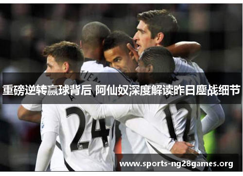 重磅逆转赢球背后 阿仙奴深度解读昨日鏖战细节 重磅逆转赢球背后 阿仙奴深度解读昨日鏖战细节