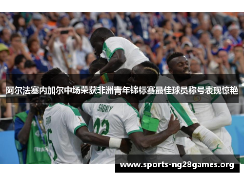 阿尔法塞内加尔中场荣获非洲青年锦标赛最佳球员称号表现惊艳 阿尔法塞内加尔中场荣获非洲青年锦标赛最佳球员称号表现惊艳