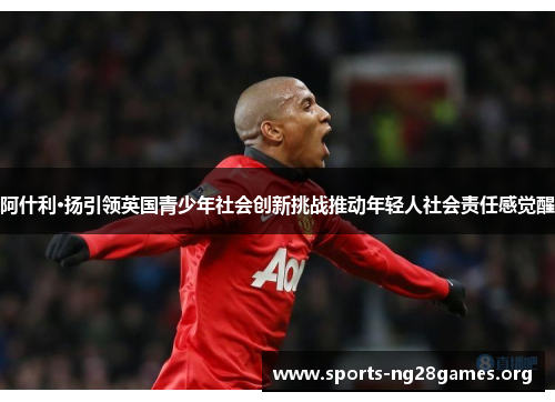 阿什利·扬引领英国青少年社会创新挑战推动年轻人社会责任感觉醒