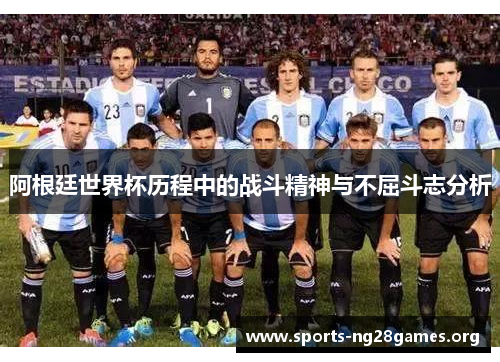阿根廷世界杯历程中的战斗精神与不屈斗志分析 阿根廷世界杯历程中的战斗精神与不屈斗志分析