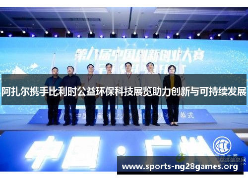 阿扎尔携手比利时公益环保科技展览助力创新与可持续发展 阿扎尔携手比利时公益环保科技展览助力创新与可持续发展