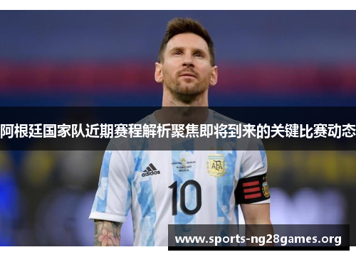 阿根廷国家队近期赛程解析聚焦即将到来的关键比赛动态