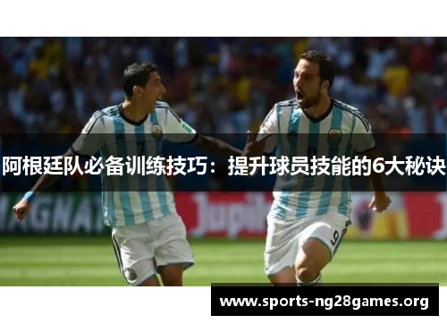 阿根廷队必备训练技巧:提升球员技能的6大秘诀 阿根廷队必备训练技巧:提升球员技能的6大秘诀