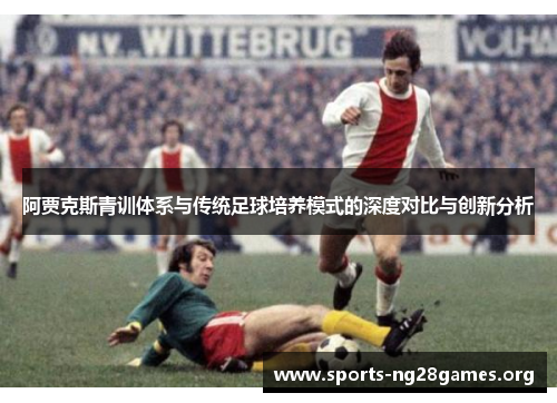 阿贾克斯青训体系与传统足球培养模式的深度对比与创新分析