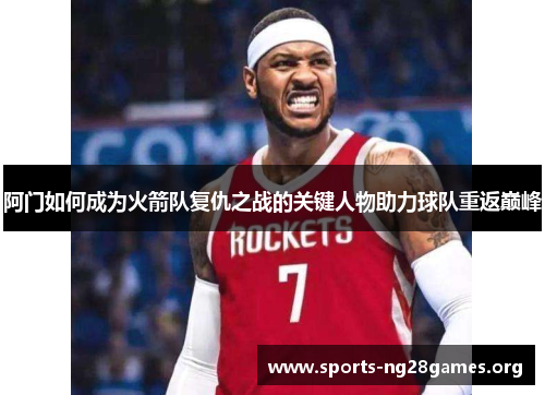 阿门如何成为火箭队复仇之战的关键人物助力球队重返巅峰 阿门如何成为火箭队复仇之战的关键人物助力球队重返巅峰