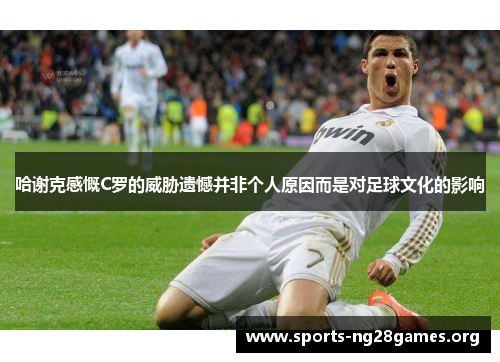 哈谢克感慨C罗的威胁遗憾并非个人原因而是对足球文化的影响 哈谢克感慨C罗的威胁遗憾并非个人原因而是对足球文化的影响