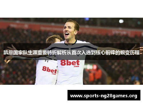 凯恩国家队生涯重要转折解析从首次入选到核心前锋的蜕变历程