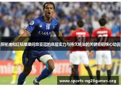 探秘浦和红钻屡屡问鼎亚冠的底层实力与持久统治的关键密码核心动因 探秘浦和红钻屡屡问鼎亚冠的底层实力与持久统治的关键密码核心动因