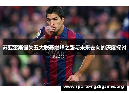 苏亚雷斯错失五大联赛巅峰之路与未来去向的深度探讨 苏亚雷斯错失五大联赛巅峰之路与未来去向的深度探讨