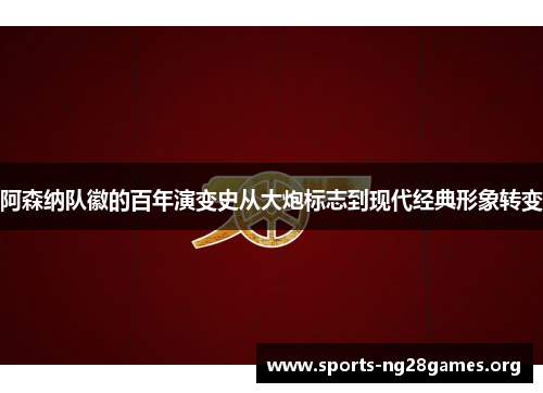 阿森纳队徽的百年演变史从大炮标志到现代经典形象转变