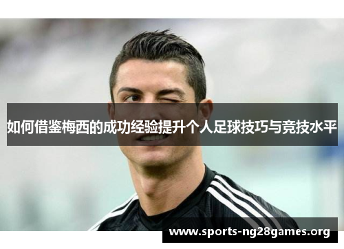 如何借鉴梅西的成功经验提升个人足球技巧与竞技水平 如何借鉴梅西的成功经验提升个人足球技巧与竞技水平