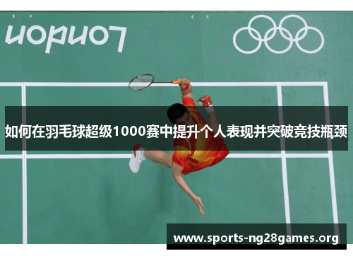 如何在羽毛球超级1000赛中提升个人表现并突破竞技瓶颈 如何在羽毛球超级1000赛中提升个人表现并突破竞技瓶颈