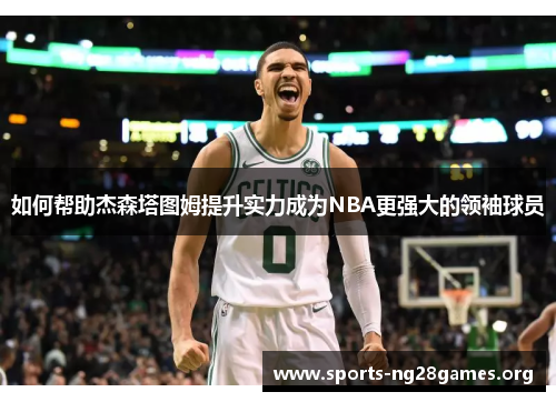 如何帮助杰森塔图姆提升实力成为NBA更强大的领袖球员 如何帮助杰森塔图姆提升实力成为NBA更强大的领袖球员