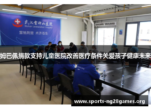 姆巴佩捐款支持儿童医院改善医疗条件关爱孩子健康未来