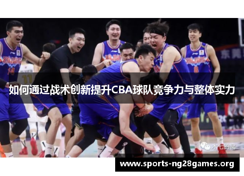 如何通过战术创新提升CBA球队竞争力与整体实力 如何通过战术创新提升CBA球队竞争力与整体实力