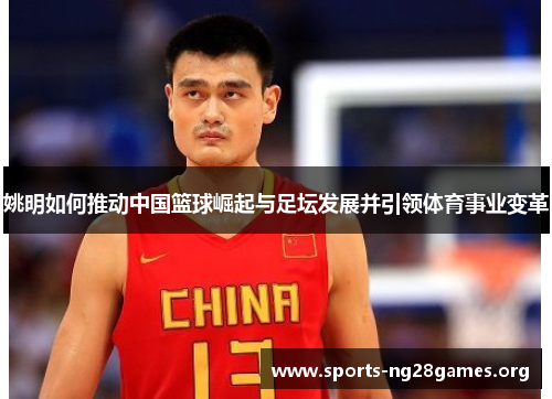 姚明如何推动中国篮球崛起与足坛发展并引领体育事业变革 姚明如何推动中国篮球崛起与足坛发展并引领体育事业变革