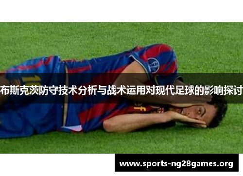 布斯克茨防守技术分析与战术运用对现代足球的影响探讨