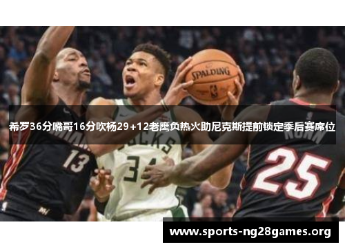希罗36分嘴哥16分吹杨29+12老鹰负热火助尼克斯提前锁定季后赛席位