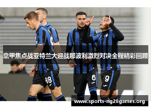 意甲焦点战亚特兰大迎战那波利激烈对决全程精彩回顾 意甲焦点战亚特兰大迎战那波利激烈对决全程精彩回顾