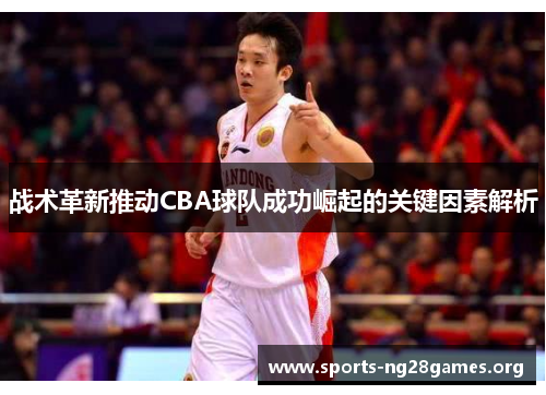 战术革新推动CBA球队成功崛起的关键因素解析 战术革新推动CBA球队成功崛起的关键因素解析