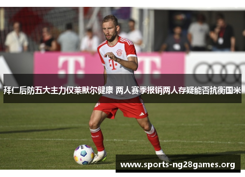 拜仁后防五大主力仅莱默尔健康 两人赛季报销两人存疑能否抗衡国米 拜仁后防五大主力仅莱默尔健康 两人赛季报销两人存疑能否抗衡国米