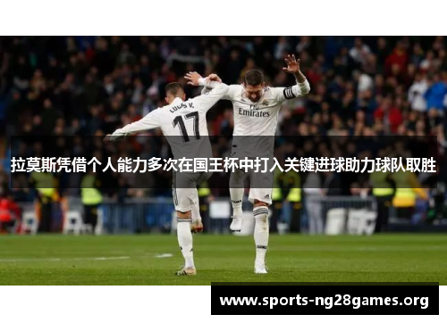 拉莫斯凭借个人能力多次在国王杯中打入关键进球助力球队取胜 拉莫斯凭借个人能力多次在国王杯中打入关键进球助力球队取胜