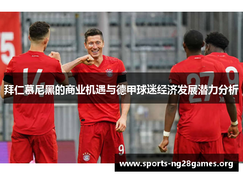 拜仁慕尼黑的商业机遇与德甲球迷经济发展潜力分析 拜仁慕尼黑的商业机遇与德甲球迷经济发展潜力分析
