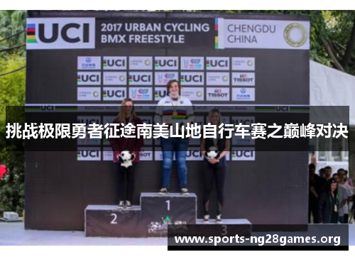 挑战极限勇者征途南美山地自行车赛之巅峰对决 挑战极限勇者征途南美山地自行车赛之巅峰对决